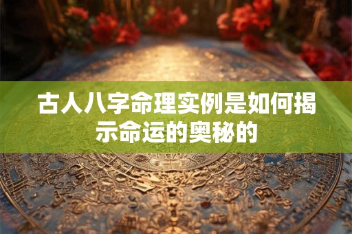 古人八字命理实例是如何揭示命运的奥秘的