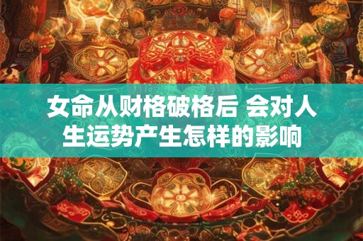 女命从财格破格后 会对人生运势产生怎样的影响 女命从财格破格后 会对人生运势产生怎样的影响