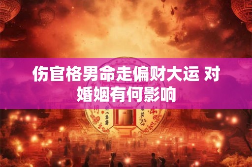 伤官格男命走偏财大运 对婚姻有何影响