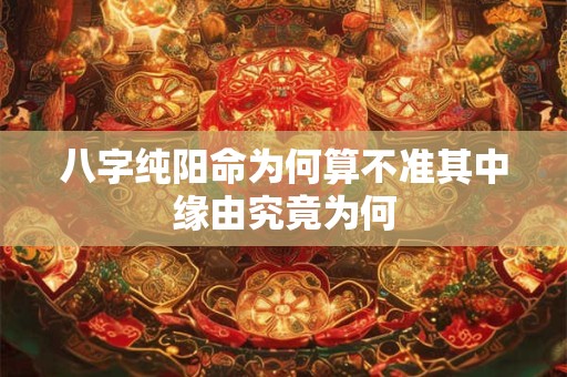 八字纯阳命为何算不准其中缘由究竟为何