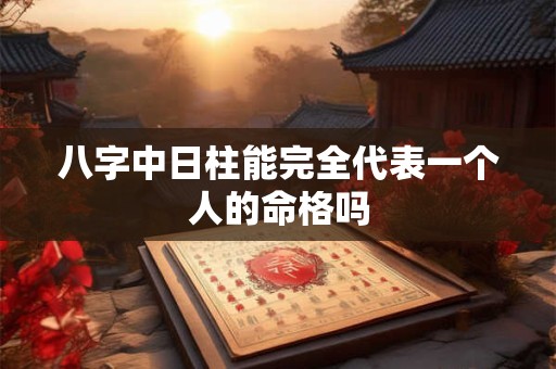八字中日柱能完全代表一个人的命格吗