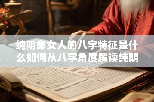 纯阴命女人的八字特征是什么如何从八字角度解读纯阴命女人的命运