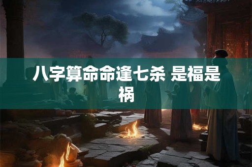 八字算命命逢七杀 是福是祸