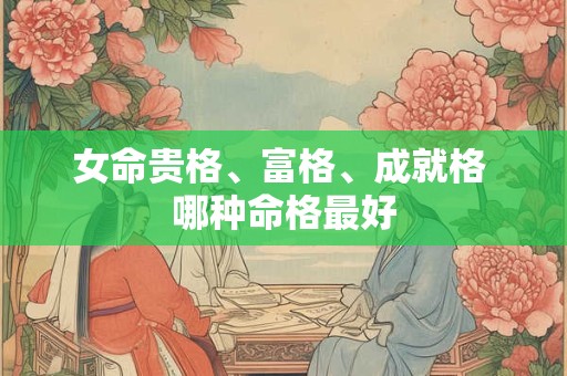 女命贵格、富格、成就格 哪种命格最好