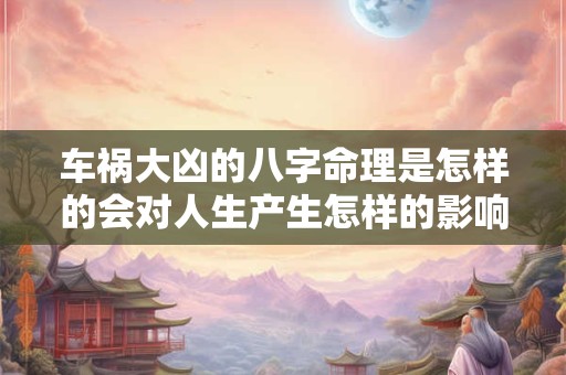 车祸大凶的八字命理是怎样的会对人生产生怎样的影响
