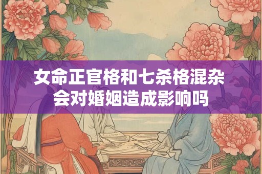 女命正官格和七杀格混杂 会对婚姻造成影响吗