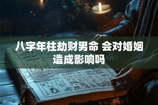 八字年柱劫财男命 会对婚姻造成影响吗 八字年柱劫财男命 会对婚姻造成影响吗
