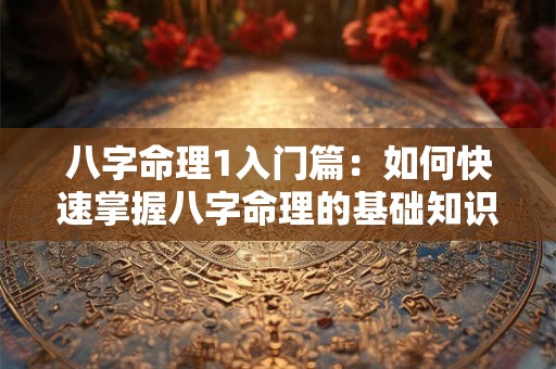 八字命理1入门篇：如何快速掌握八字命理的基础知识