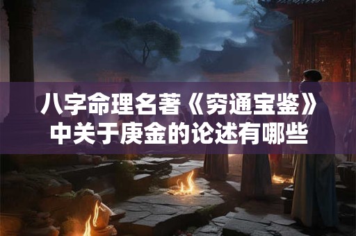 八字命理名著《穷通宝鉴》中关于庚金的论述有哪些