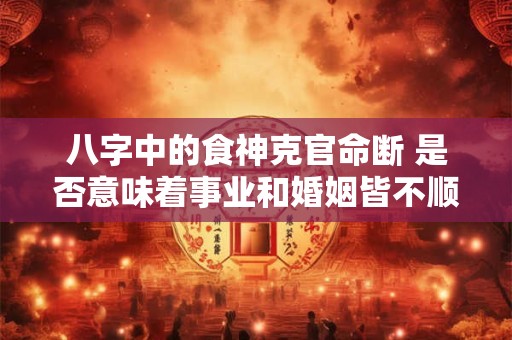 八字中的食神克官命断 是否意味着事业和婚姻皆不顺