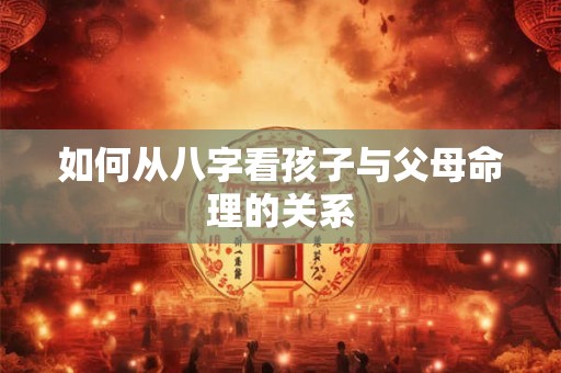 如何从八字看孩子与父母命理的关系