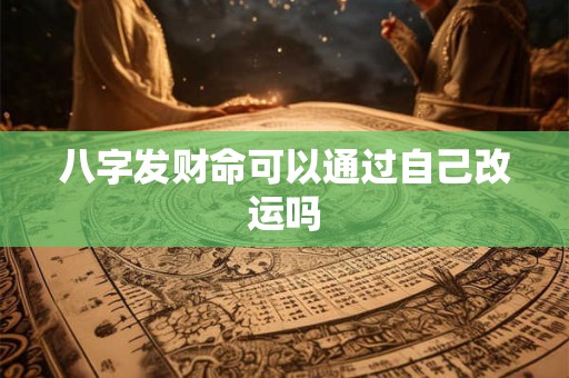 八字发财命可以通过自己改运吗