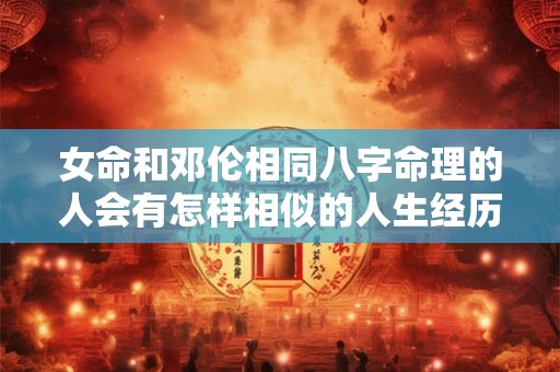女命和邓伦相同八字命理的人会有怎样相似的人生经历