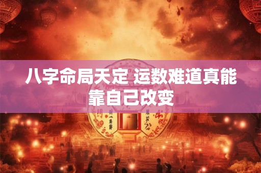 八字命局天定 运数难道真能靠自己改变