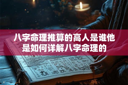 八字命理推算的高人是谁他是如何详解八字命理的