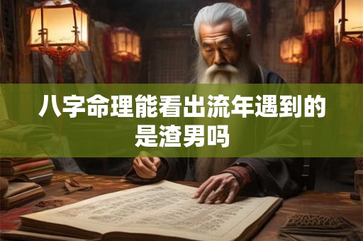 八字命理能看出流年遇到的是渣男吗