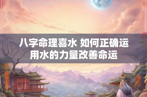 八字命理喜水 如何正确运用水的力量改善命运
