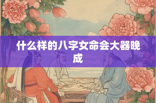 什么样的八字女命会大器晚成