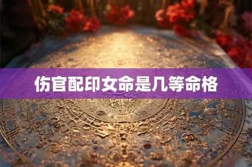 伤官配印女命是几等命格