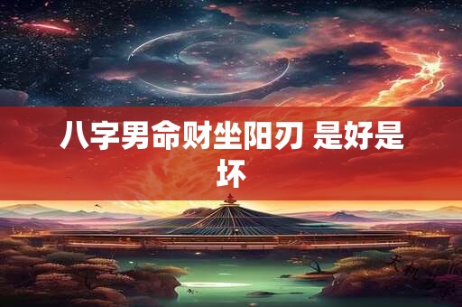 八字男命财坐阳刃 是好是坏