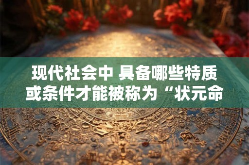 现代社会中 具备哪些特质或条件才能被称为“状元命格”呢