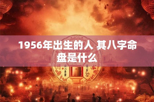 1956年出生的人 其八字命盘是什么