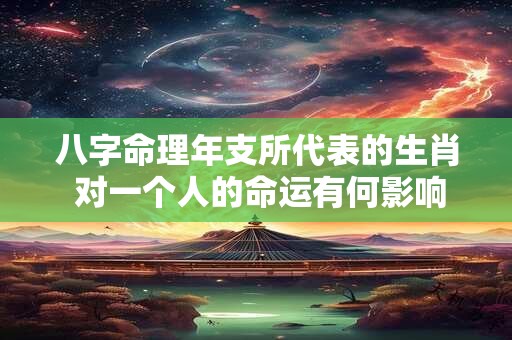 八字命理年支所代表的生肖 对一个人的命运有何影响