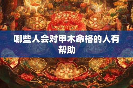 哪些人会对甲木命格的人有帮助 哪些人会对甲木命格的人有帮助