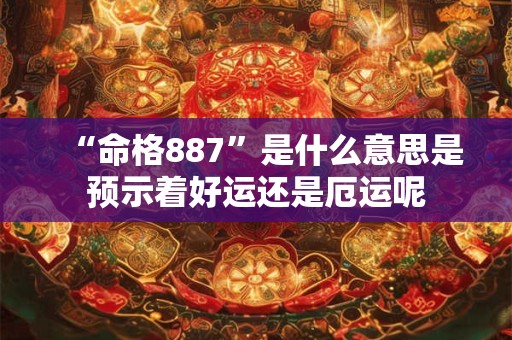 “命格887”是什么意思是预示着好运还是厄运呢