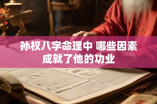 孙权八字命理中 哪些因素成就了他的功业