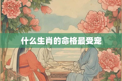 什么生肖的命格最受宠