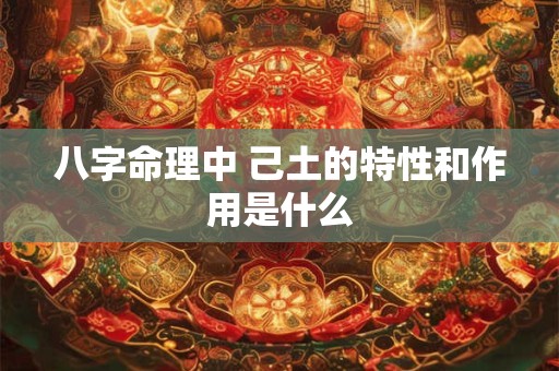 八字命理中 己土的特性和作用是什么