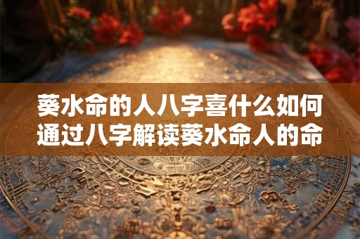 葵水命的人八字喜什么如何通过八字解读葵水命人的命运