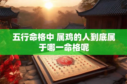 五行命格中 属鸡的人到底属于哪一命格呢