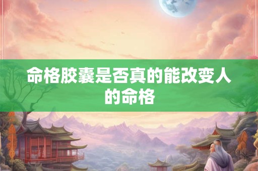 命格胶囊是否真的能改变人的命格