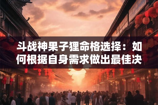 斗战神果子狸命格选择：如何根据自身需求做出最佳决策
