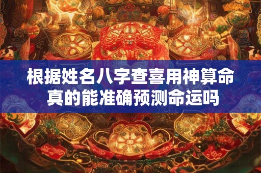 根据姓名八字查喜用神算命 真的能准确预测命运吗