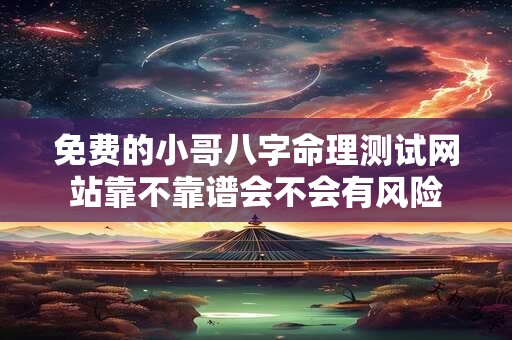 免费的小哥八字命理测试网站靠不靠谱会不会有风险