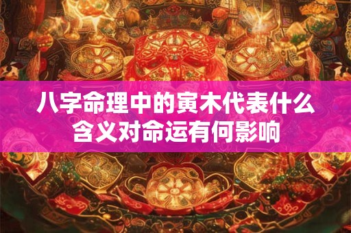 八字命理中的寅木代表什么含义对命运有何影响