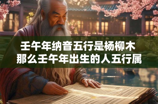 壬午年纳音五行是杨柳木 那么壬午年出生的人五行属什么呢