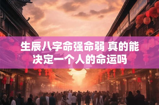 生辰八字命强命弱 真的能决定一个人的命运吗