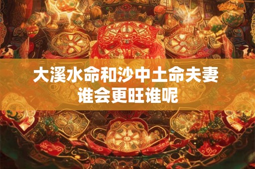 大溪水命和沙中土命夫妻 谁会更旺谁呢