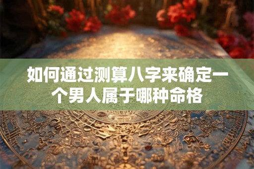 如何通过测算八字来确定一个男人属于哪种命格