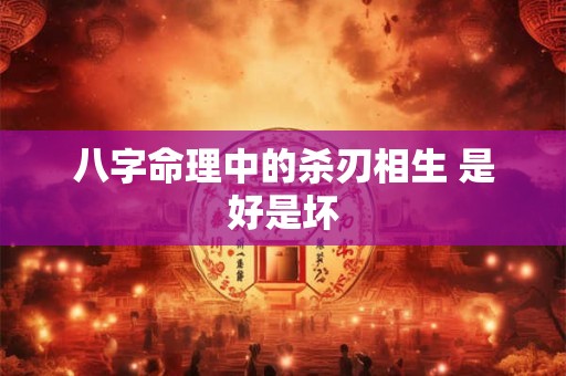八字命理中的杀刃相生 是好是坏