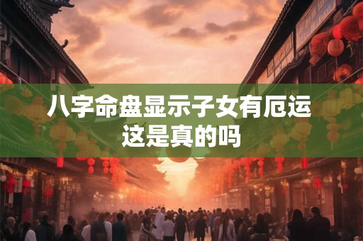 八字命盘显示子女有厄运 这是真的吗