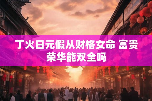丁火日元假从财格女命 富贵荣华能双全吗