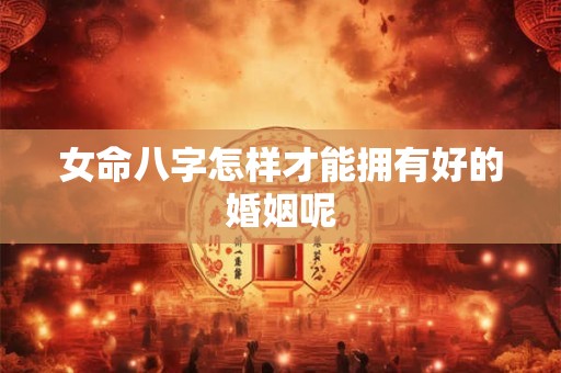 女命八字怎样才能拥有好的婚姻呢