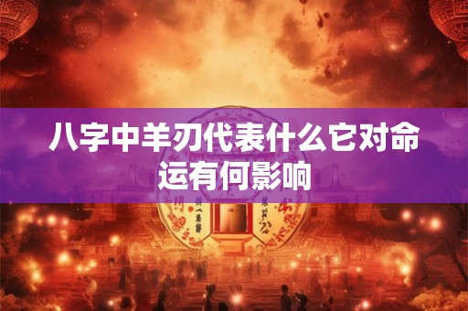八字中羊刃代表什么它对命运有何影响