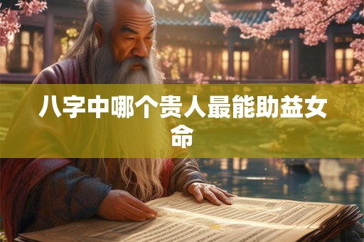 八字中哪个贵人最能助益女命