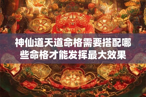 神仙道天道命格需要搭配哪些命格才能发挥最大效果